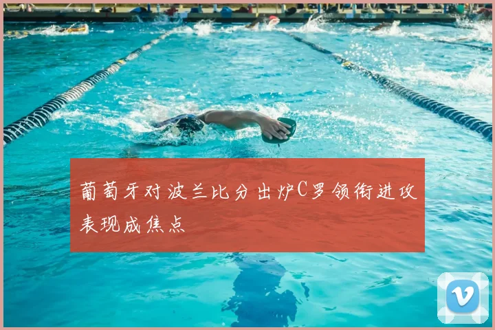 葡萄牙对波兰比分出炉C罗领衔进攻表现成焦点