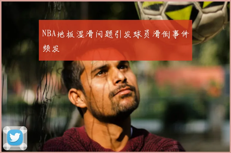 NBA地板湿滑问题引发球员滑倒事件频发