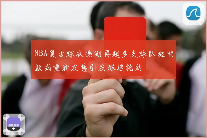 NBA复古球衣热潮再起多支球队经典款式重新发售引发球迷抢购