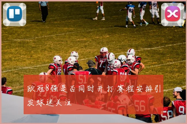 欧冠8强是否同时开打 赛程安排引发球迷关注