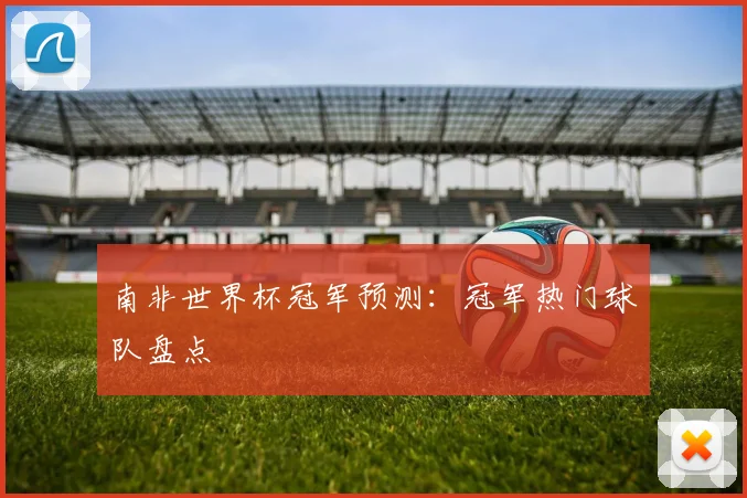 南非世界杯冠军预测：冠军热门球队盘点