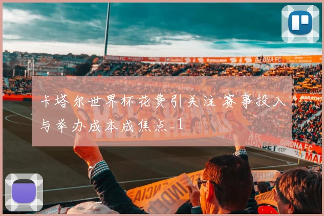 卡塔尔世界杯花费引关注 赛事投入与举办成本成焦点_1