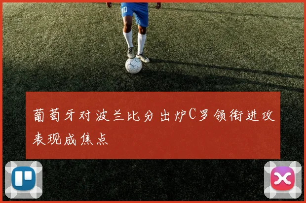 葡萄牙对波兰比分出炉C罗领衔进攻表现成焦点