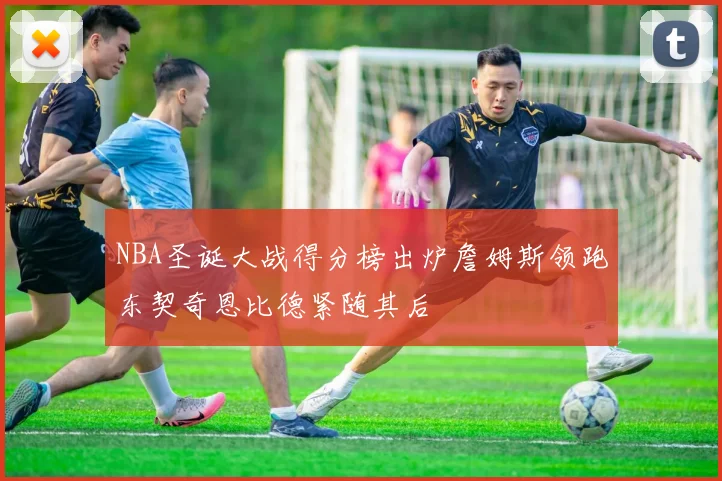 NBA圣诞大战得分榜出炉詹姆斯领跑东契奇恩比德紧随其后