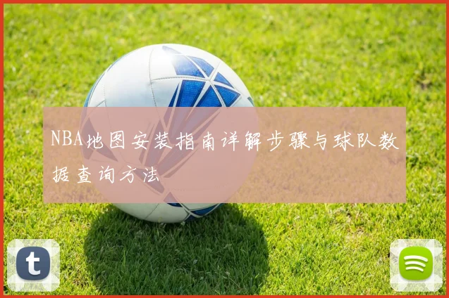 NBA地图安装指南详解步骤与球队数据查询方法