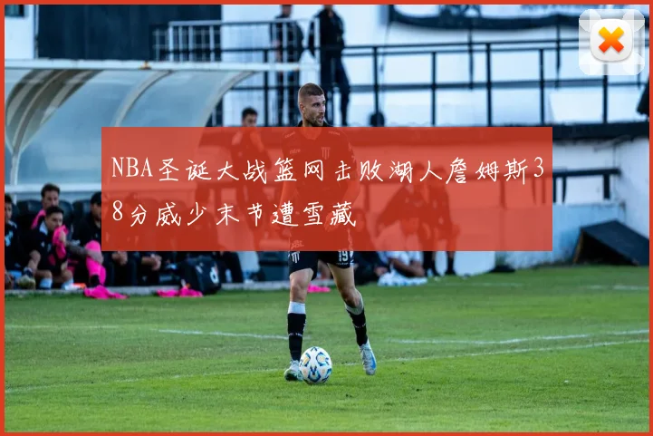 NBA圣诞大战篮网击败湖人詹姆斯38分威少末节遭雪藏