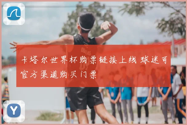 卡塔尔世界杯购票链接上线 球迷可官方渠道购买门票