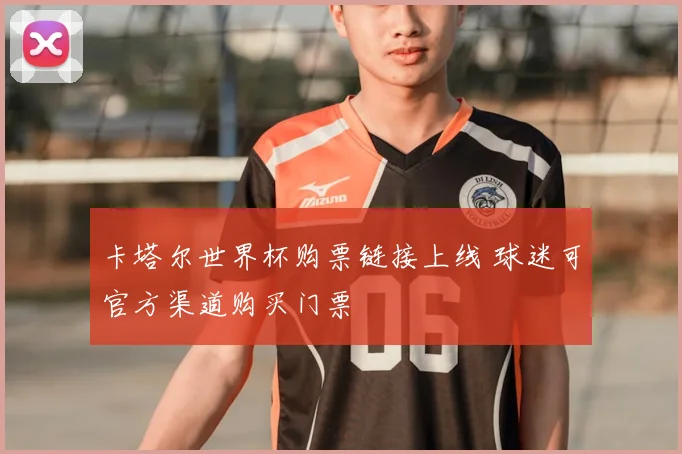 卡塔尔世界杯购票链接上线 球迷可官方渠道购买门票