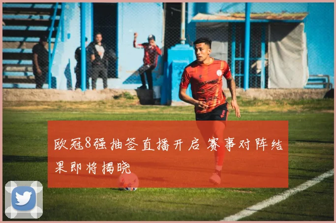 欧冠8强抽签直播开启 赛事对阵结果即将揭晓