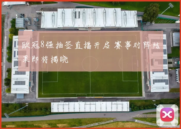 欧冠8强抽签直播开启 赛事对阵结果即将揭晓