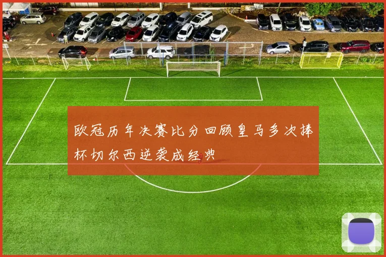 欧冠历年决赛比分回顾皇马多次捧杯切尔西逆袭成经典