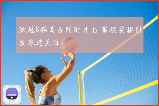 欧冠8强是否同时开打 赛程安排引发球迷关注