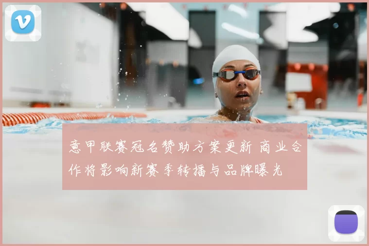 意甲联赛冠名赞助方案更新 商业合作将影响新赛季转播与品牌曝光