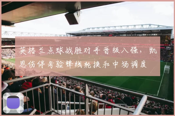 英格兰点球战胜对手晋级八强，凯恩伤停考验锋线轮换和中场调度