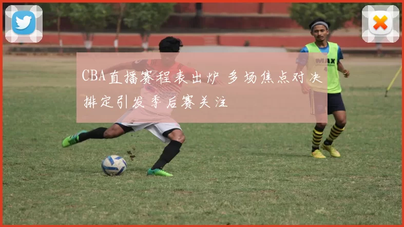 CBA直播赛程表出炉 多场焦点对决排定引发季后赛关注