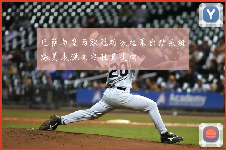 巴萨与皇马欧冠对决结果出炉关键球员表现决定胜负走向