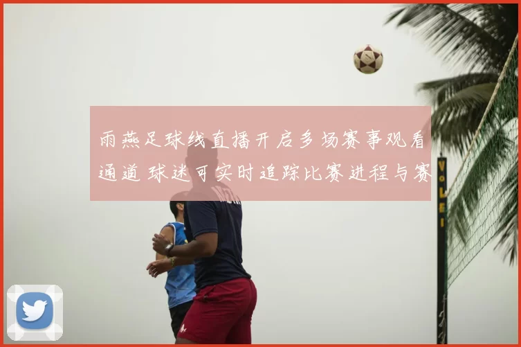 雨燕足球线直播开启多场赛事观看通道 球迷可实时追踪比赛进程与赛况更新