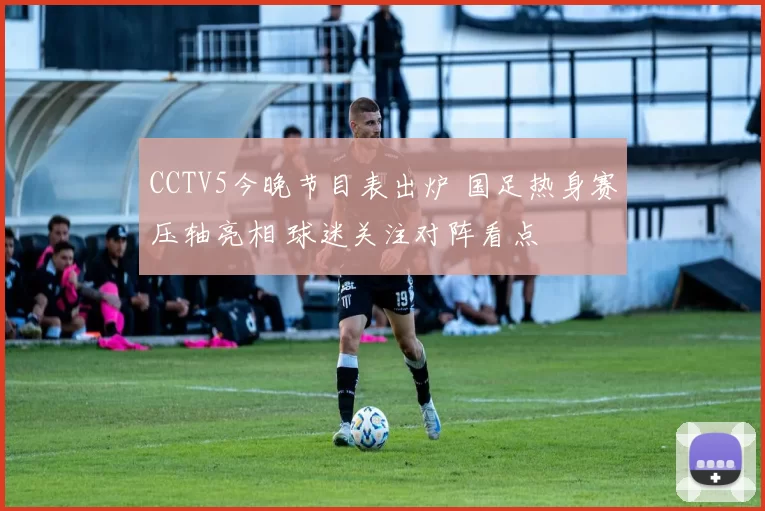 CCTV5今晚节目表出炉 国足热身赛压轴亮相 球迷关注对阵看点