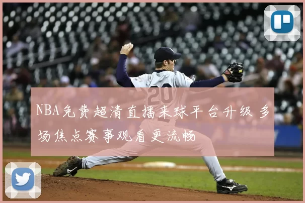 NBA免费超清直播来球平台升级 多场焦点赛事观看更流畅