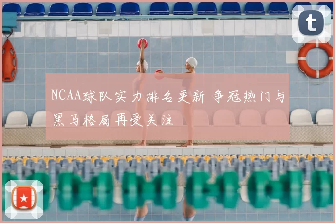 NCAA球队实力排名更新 争冠热门与黑马格局再受关注
