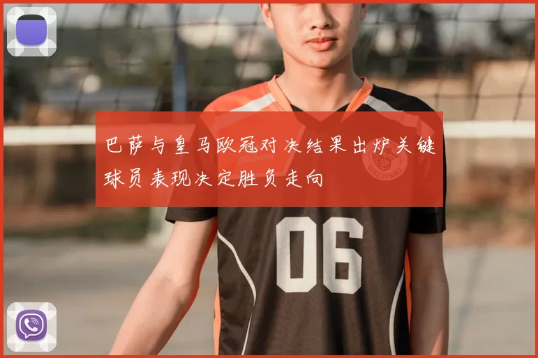 巴萨与皇马欧冠对决结果出炉关键球员表现决定胜负走向