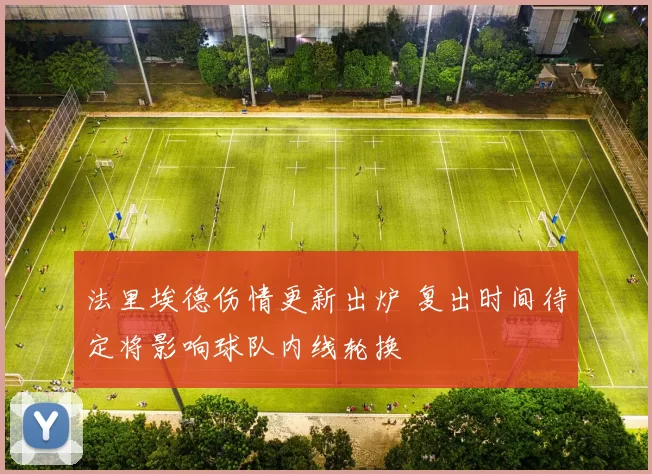 法里埃德伤情更新出炉 复出时间待定将影响球队内线轮换