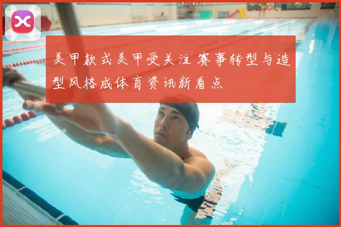 美甲款式美甲受关注 赛事转型与造型风格成体育资讯新看点