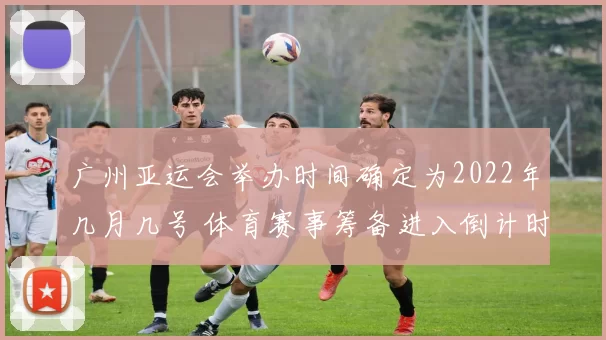 广州亚运会举办时间确定为2022年几月几号 体育赛事筹备进入倒计时