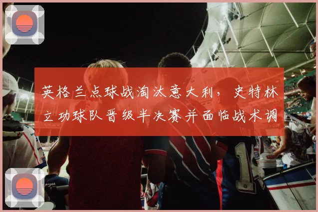 英格兰点球战淘汰意大利，史特林立功球队晋级半决赛并面临战术调整