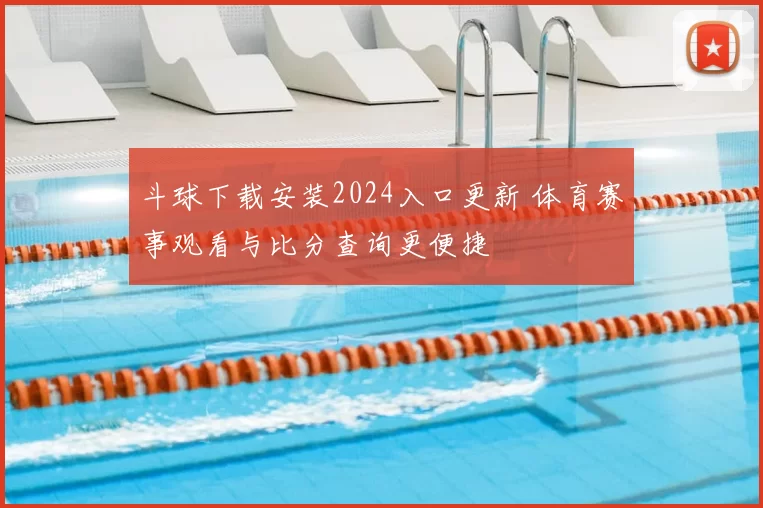 斗球下载安装2024入口更新 体育赛事观看与比分查询更便捷
