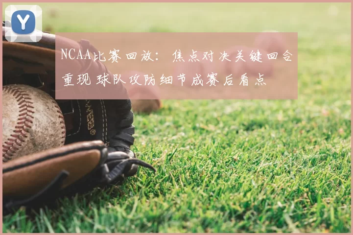 NCAA比赛回放：焦点对决关键回合重现 球队攻防细节成赛后看点