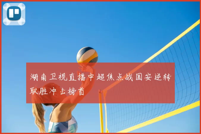 湖南卫视直播中超焦点战国安逆转取胜冲击榜首