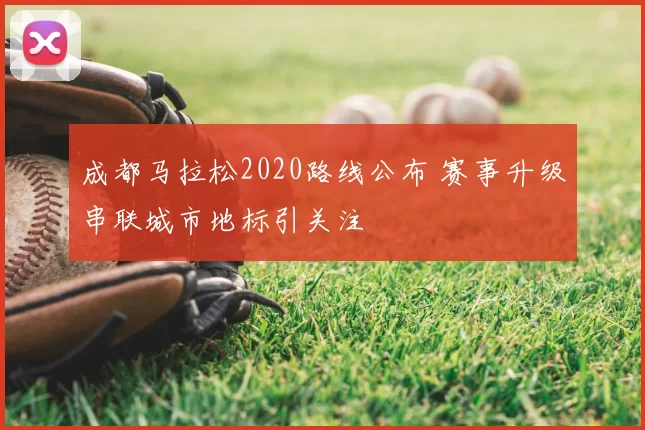 成都马拉松2020路线公布 赛事升级串联城市地标引关注
