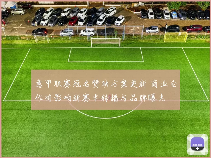 意甲联赛冠名赞助方案更新 商业合作将影响新赛季转播与品牌曝光