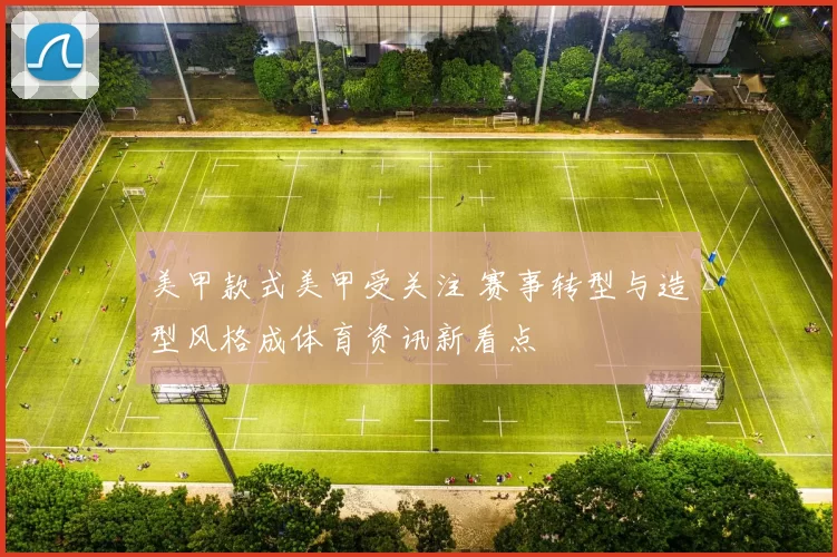 美甲款式美甲受关注 赛事转型与造型风格成体育资讯新看点