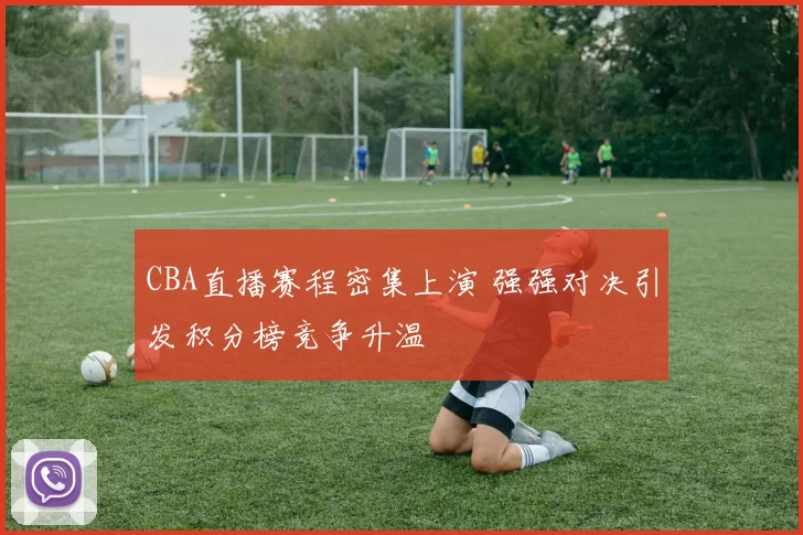 CBA直播赛程密集上演 强强对决引发积分榜竞争升温