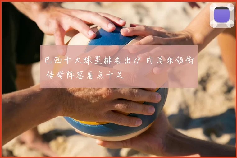 巴西十大球星排名出炉 内马尔领衔 传奇阵容看点十足