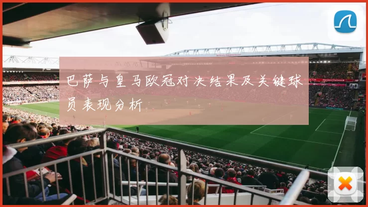 巴萨与皇马欧冠对决结果及关键球员表现分析