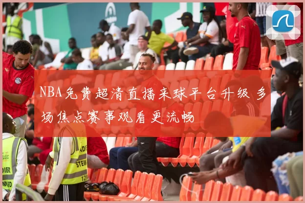 NBA免费超清直播来球平台升级 多场焦点赛事观看更流畅