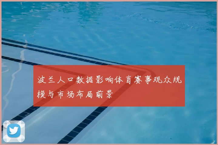 波兰人口数据影响体育赛事观众规模与市场布局前景
