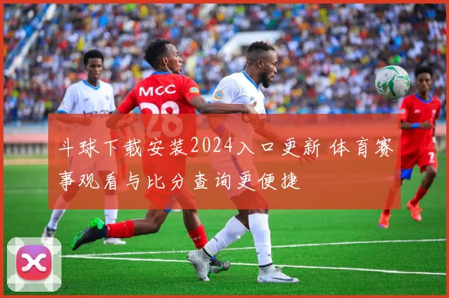 斗球下载安装2024入口更新 体育赛事观看与比分查询更便捷