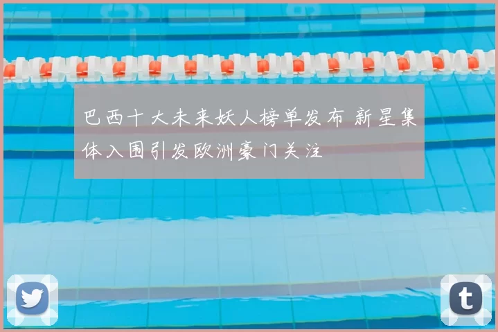 巴西十大未来妖人榜单发布 新星集体入围引发欧洲豪门关注