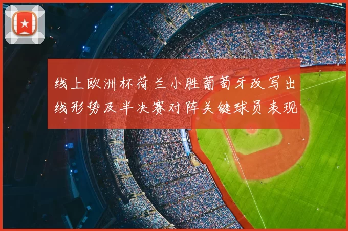 线上欧洲杯荷兰小胜葡萄牙改写出线形势及半决赛对阵关键球员表现