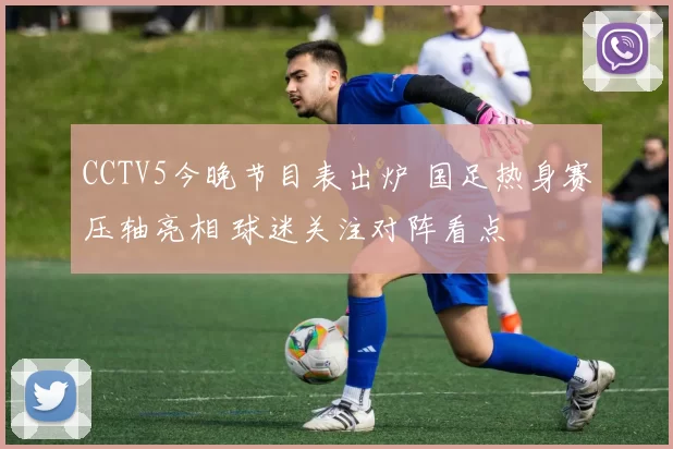 CCTV5今晚节目表出炉 国足热身赛压轴亮相 球迷关注对阵看点