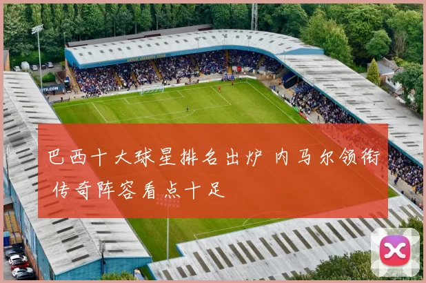 巴西十大球星排名出炉 内马尔领衔 传奇阵容看点十足