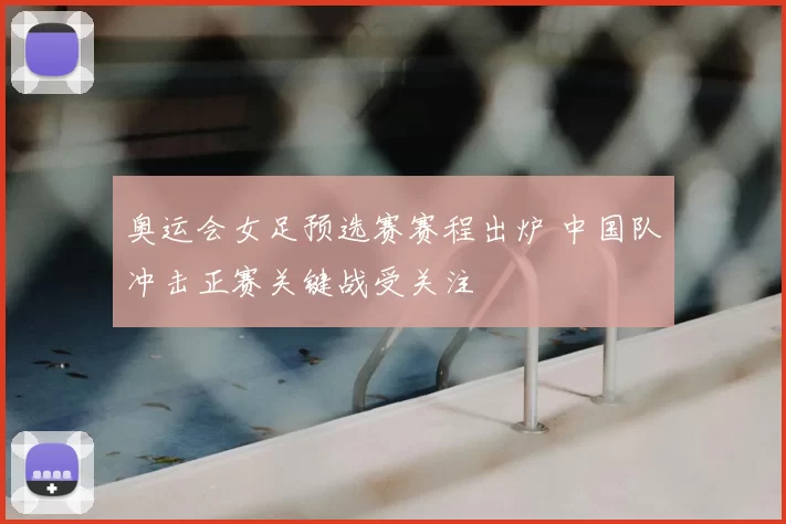 奥运会女足预选赛赛程出炉 中国队冲击正赛关键战受关注