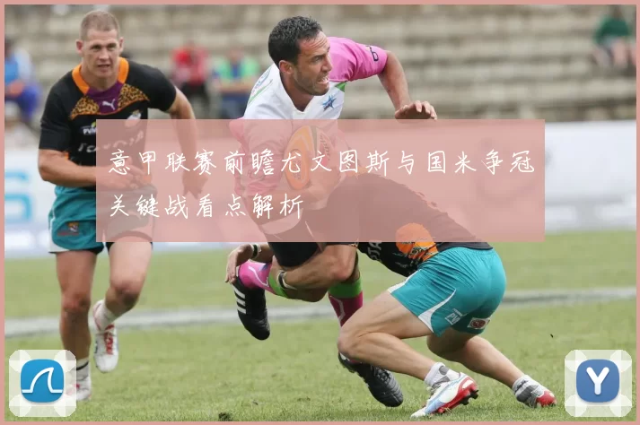 意甲联赛前瞻尤文图斯与国米争冠关键战看点解析