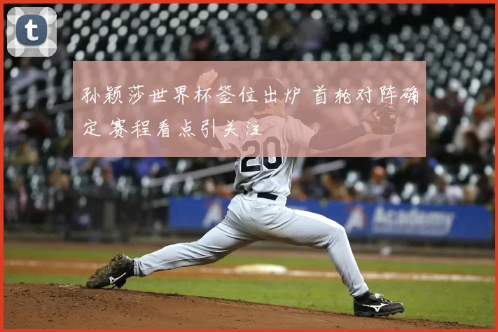 孙颖莎世界杯签位出炉 首轮对阵确定 赛程看点引关注