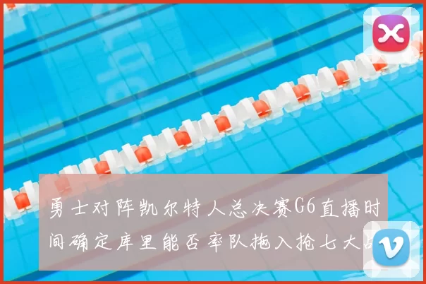 勇士对阵凯尔特人总决赛G6直播时间确定库里能否率队拖入抢七大战