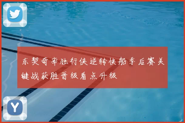 东契奇率独行侠逆转快船季后赛关键战获胜晋级看点升级